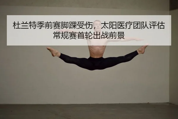 杜兰特季前赛脚踝受伤，太阳医疗团队评估常规赛首轮出战前景