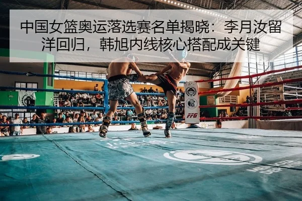 中国女篮奥运落选赛名单揭晓：李月汝留洋回归，韩旭内线核心搭配成关键